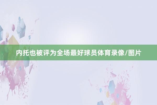 内托也被评为全场最好球员体育录像/图片