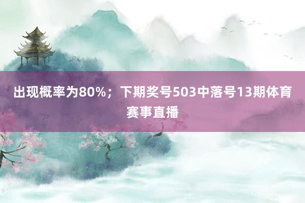 出现概率为80%；　　下期奖号503中落号13期体育赛事直播