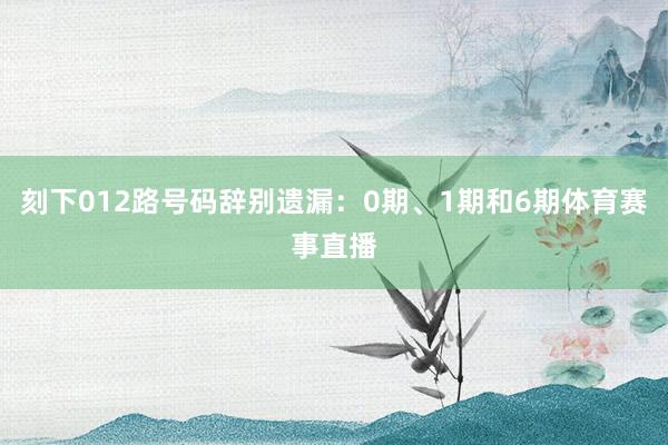 刻下012路号码辞别遗漏:0期、1期和6期体育赛事直播