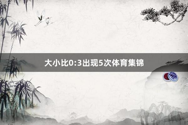 大小比0:3出现5次体育集锦