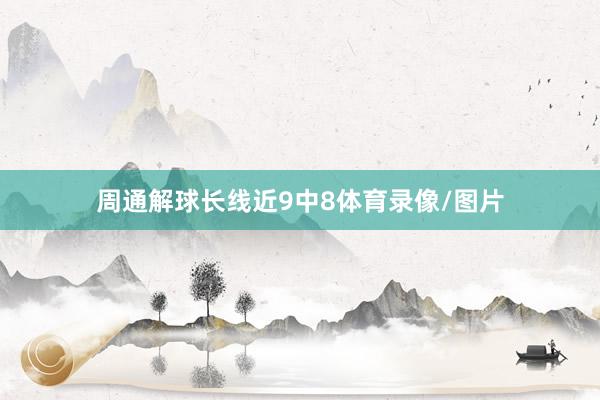周通解球长线近9中8体育录像/图片
