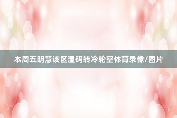 本周五明慧该区温码转冷轮空体育录像/图片