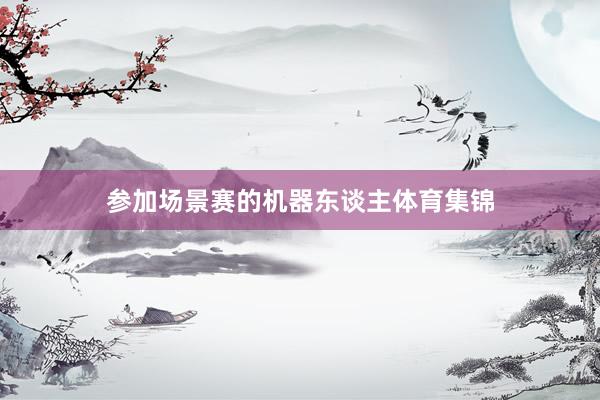 参加场景赛的机器东谈主体育集锦