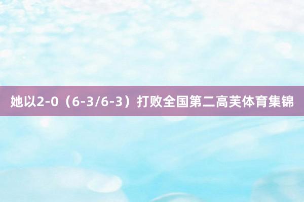 她以2-0（6-3/6-3）打败全国第二高芙体育集锦