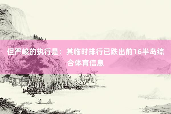 但严峻的执行是:其临时排行已跌出前16半岛综合体育信息
