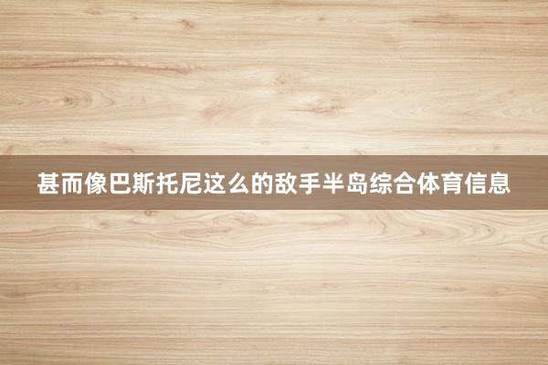 甚而像巴斯托尼这么的敌手半岛综合体育信息