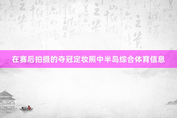 在赛后拍摄的夺冠定妆照中半岛综合体育信息