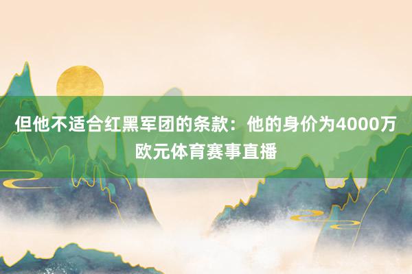 但他不适合红黑军团的条款:他的身价为4000万欧元体育赛事直播