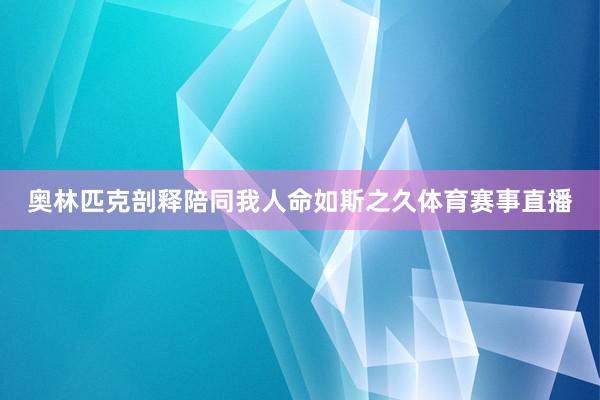 奥林匹克剖释陪同我人命如斯之久体育赛事直播
