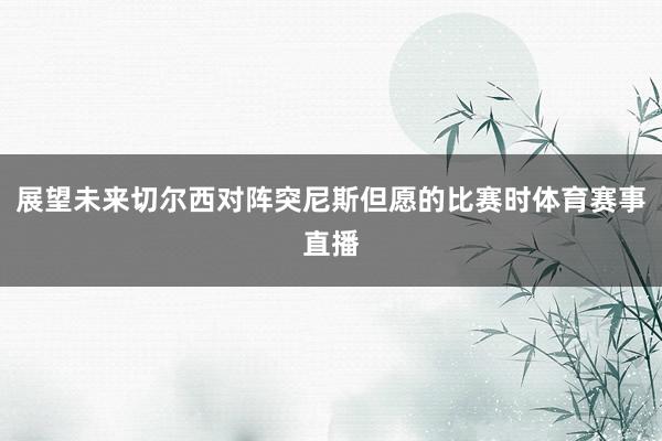 展望未来切尔西对阵突尼斯但愿的比赛时体育赛事直播