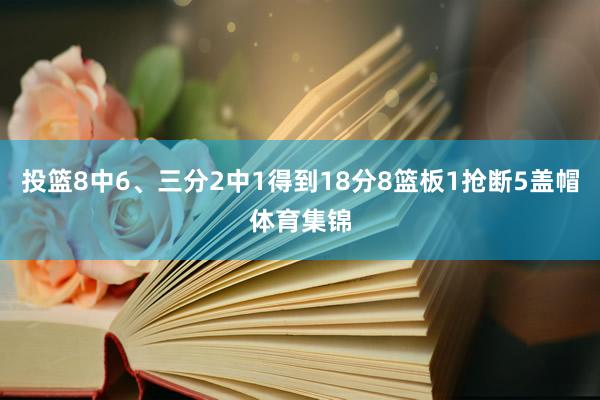 投篮8中6、三分2中1得到18分8篮板1抢断5盖帽体育集锦