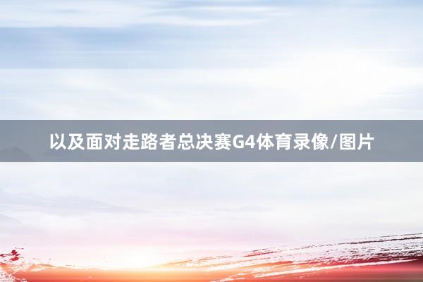 以及面对走路者总决赛G4体育录像/图片