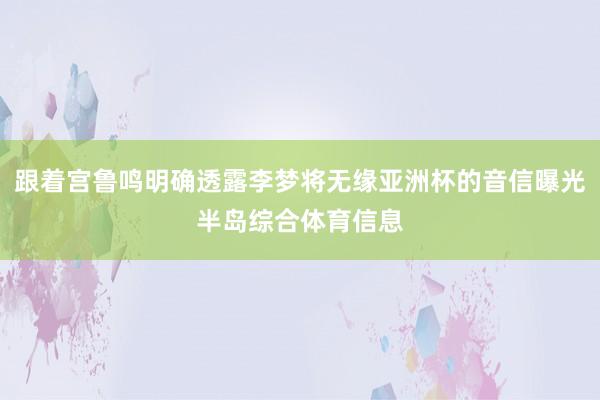 跟着宫鲁鸣明确透露李梦将无缘亚洲杯的音信曝光半岛综合体育信息
