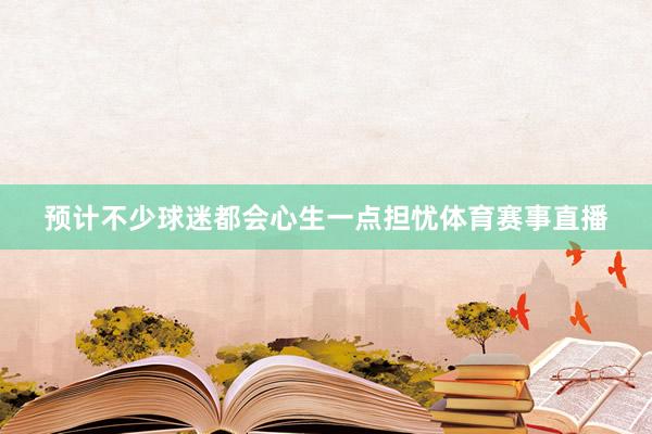 预计不少球迷都会心生一点担忧体育赛事直播