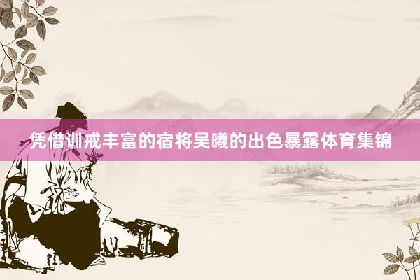 凭借训戒丰富的宿将吴曦的出色暴露体育集锦