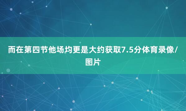 而在第四节他场均更是大约获取7.5分体育录像/图片