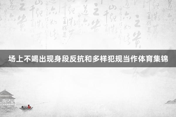 场上不竭出现身段反抗和多样犯规当作体育集锦