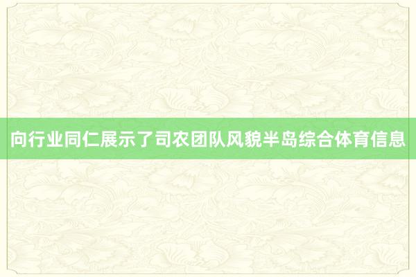 向行业同仁展示了司农团队风貌半岛综合体育信息