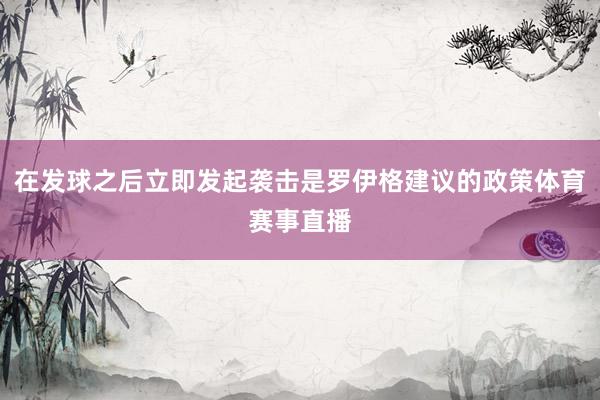 在发球之后立即发起袭击是罗伊格建议的政策体育赛事直播