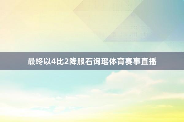 最终以4比2降服石询瑶体育赛事直播