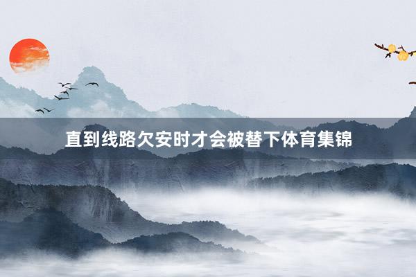 直到线路欠安时才会被替下体育集锦