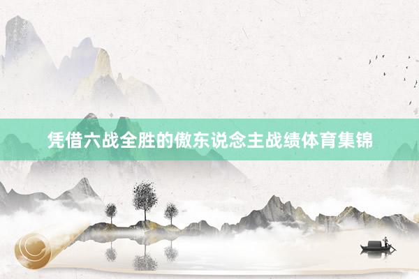 凭借六战全胜的傲东说念主战绩体育集锦