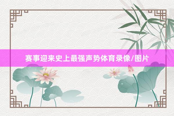 赛事迎来史上最强声势体育录像/图片