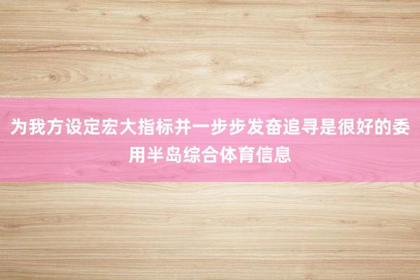 为我方设定宏大指标并一步步发奋追寻是很好的委用半岛综合体育信息