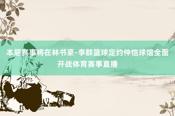 本届赛事将在林书豪-李群篮球定约仲恺球馆全面开战体育赛事直播