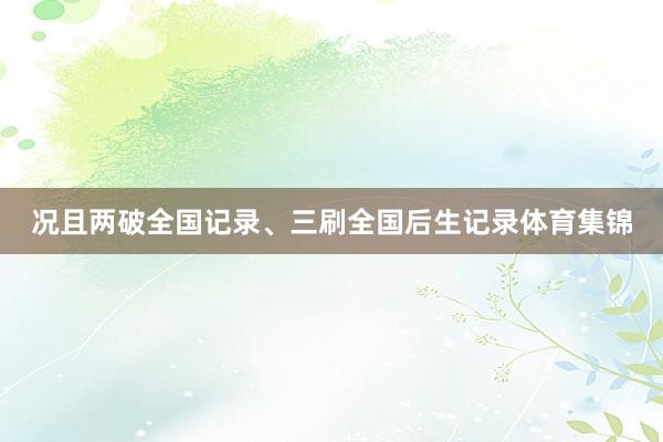 况且两破全国记录、三刷全国后生记录体育集锦