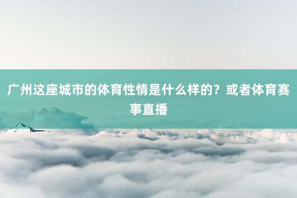 广州这座城市的体育性情是什么样的？或者体育赛事直播