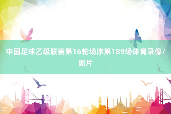 中国足球乙级联赛第16轮场序第189场体育录像/图片