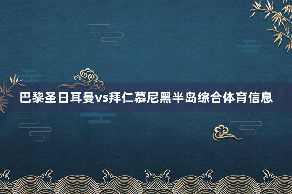 巴黎圣日耳曼vs拜仁慕尼黑半岛综合体育信息