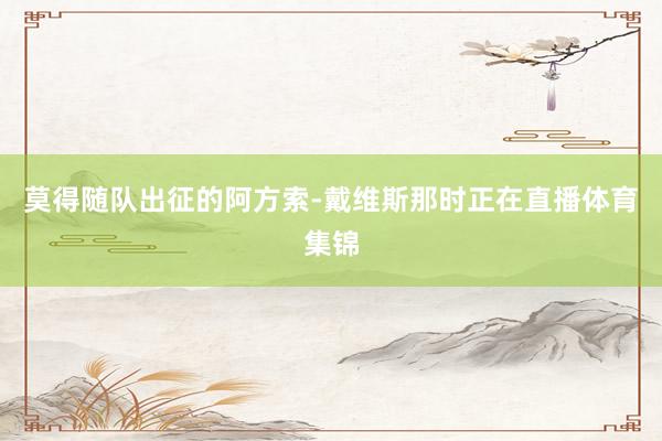 莫得随队出征的阿方索-戴维斯那时正在直播体育集锦