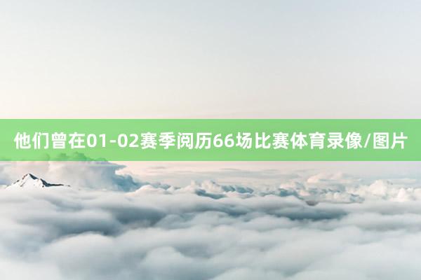 他们曾在01-02赛季阅历66场比赛体育录像/图片