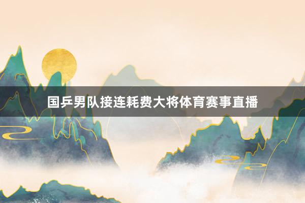 国乒男队接连耗费大将体育赛事直播