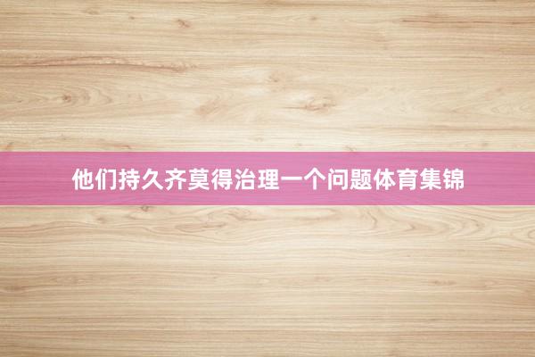 他们持久齐莫得治理一个问题体育集锦