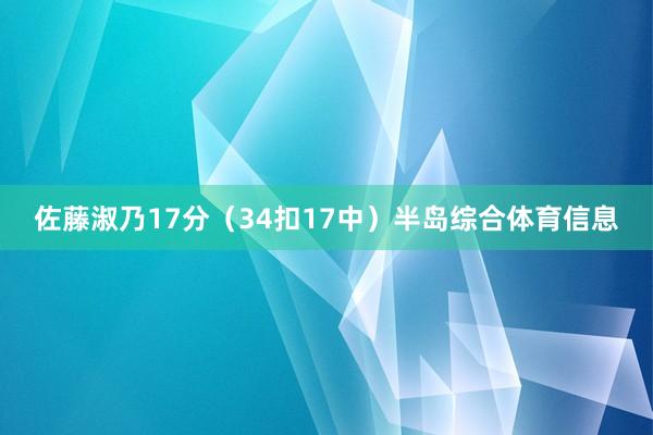 佐藤淑乃17分（34扣17中）半岛综合体育信息