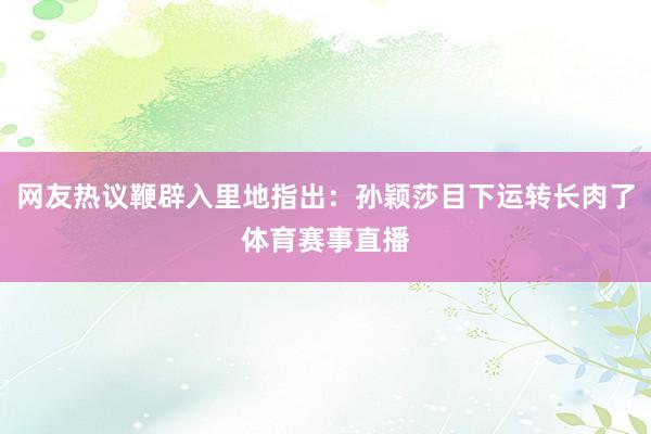 网友热议鞭辟入里地指出：孙颖莎目下运转长肉了体育赛事直播