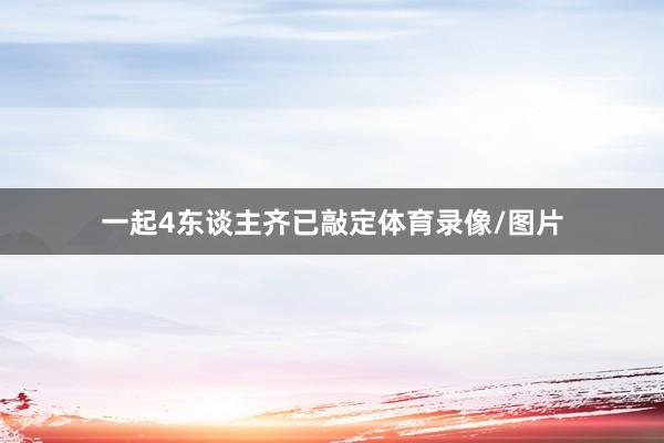 一起4东谈主齐已敲定体育录像/图片