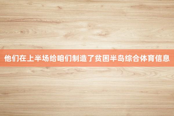 他们在上半场给咱们制造了贫困半岛综合体育信息