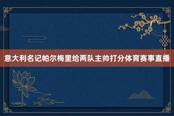 意大利名记帕尔梅里给两队主帅打分体育赛事直播
