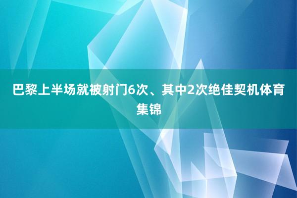 巴黎上半场就被射门6次、其中2次绝佳契机体育集锦