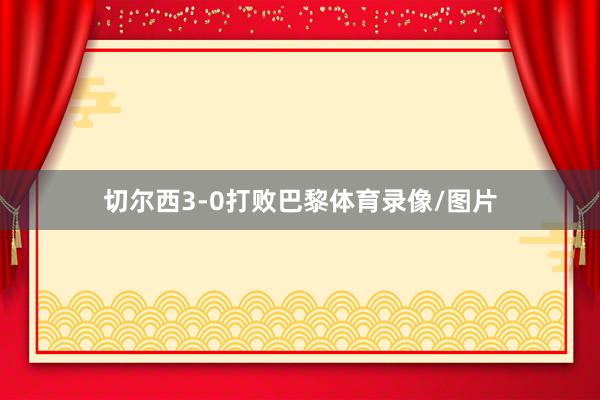 切尔西3-0打败巴黎体育录像/图片