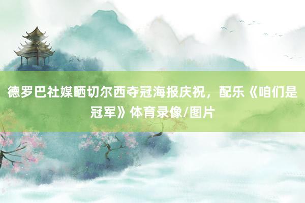 德罗巴社媒晒切尔西夺冠海报庆祝,配乐《咱们是冠军》体育录像/图片