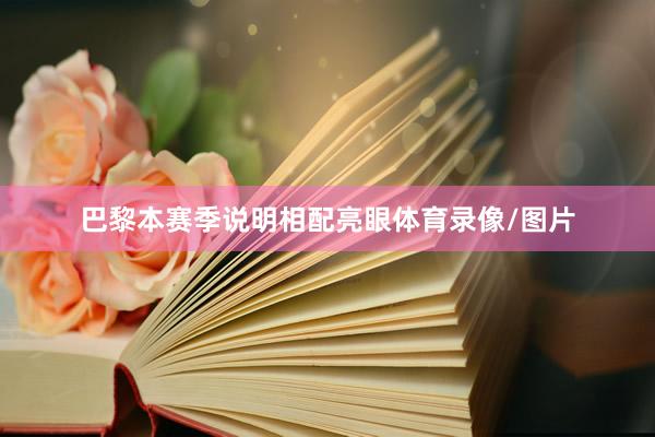 巴黎本赛季说明相配亮眼体育录像/图片