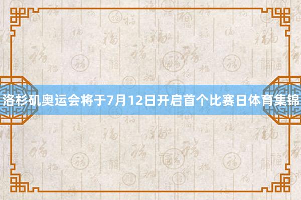 洛杉矶奥运会将于7月12日开启首个比赛日体育集锦