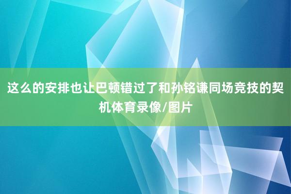 这么的安排也让巴顿错过了和孙铭谦同场竞技的契机体育录像/图片