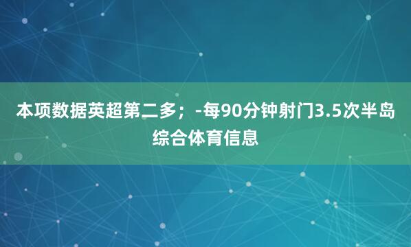 本项数据英超第二多；-每90分钟射门3.5次半岛综合体育信息