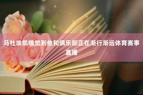 马杜埃凯嗅觉到他和俱乐部正在渐行渐远体育赛事直播